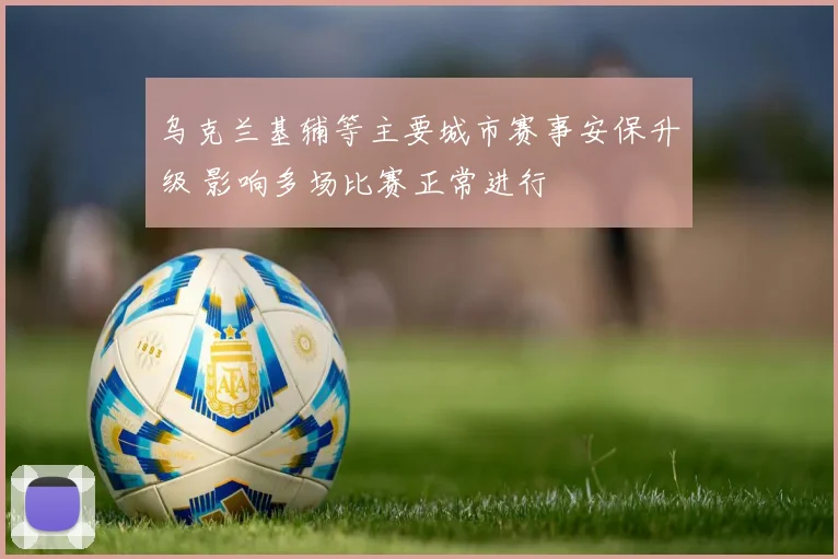 乌克兰基辅等主要城市赛事安保升级 影响多场比赛正常进行