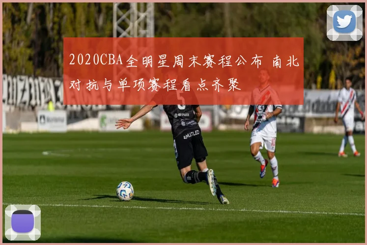 2020CBA全明星周末赛程公布 南北对抗与单项赛程看点齐聚