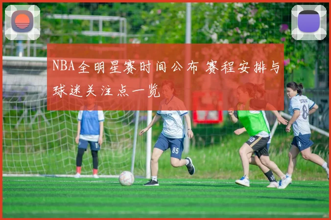 NBA全明星赛时间公布 赛程安排与球迷关注点一览