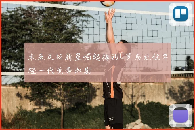 未来足坛新星崛起梅西C罗或让位年轻一代竞争加剧
