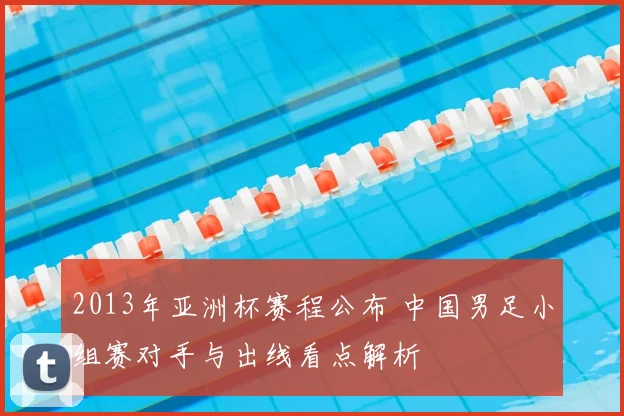 2013年亚洲杯赛程公布 中国男足小组赛对手与出线看点解析