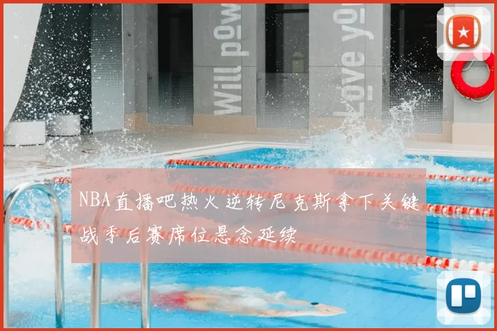 NBA直播吧热火逆转尼克斯拿下关键战季后赛席位悬念延续