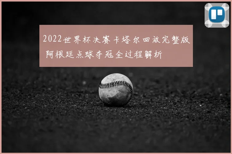 2022世界杯决赛卡塔尔回放完整版 阿根廷点球夺冠全过程解析