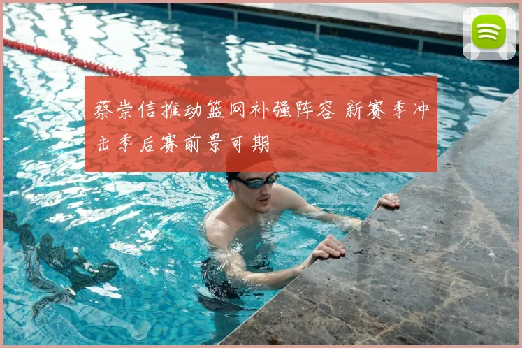 蔡崇信推动篮网补强阵容 新赛季冲击季后赛前景可期