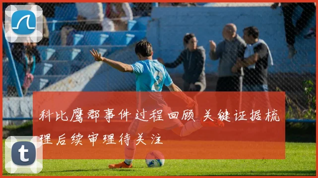 科比鹰郡事件过程回顾 关键证据梳理后续审理待关注