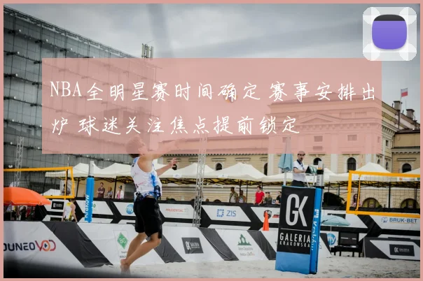 NBA全明星赛时间确定 赛事安排出炉 球迷关注焦点提前锁定