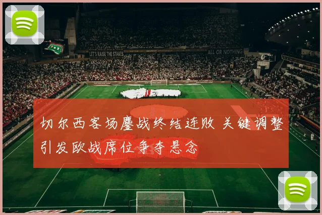 切尔西客场鏖战终结连败 关键调整引发欧战席位争夺悬念