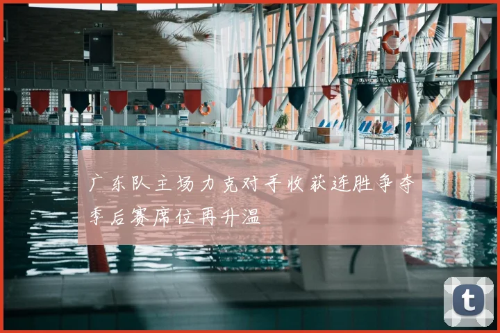 广东队主场力克对手收获连胜争夺季后赛席位再升温