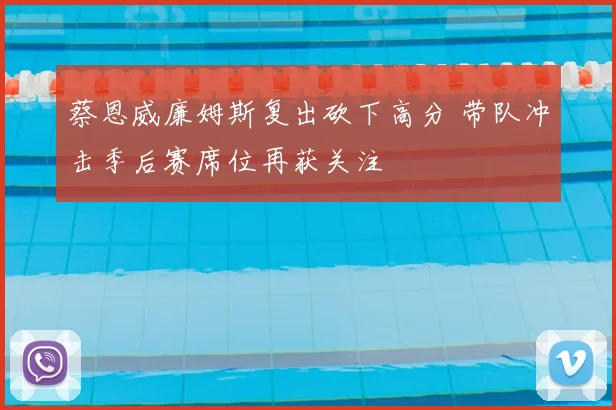 蔡恩威廉姆斯复出砍下高分 带队冲击季后赛席位再获关注