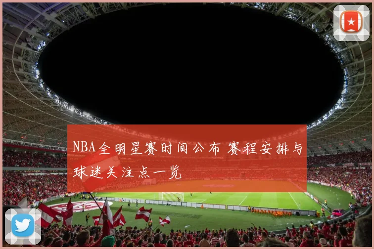 NBA全明星赛时间公布 赛程安排与球迷关注点一览
