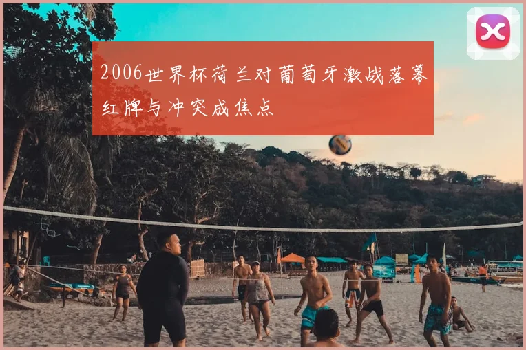 2006世界杯荷兰对葡萄牙激战落幕红牌与冲突成焦点