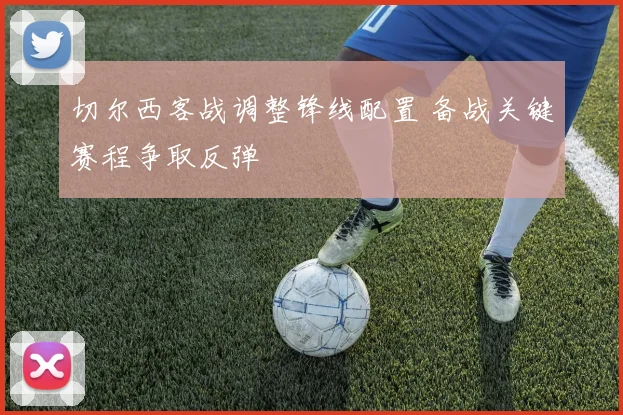 切尔西客战调整锋线配置 备战关键赛程争取反弹