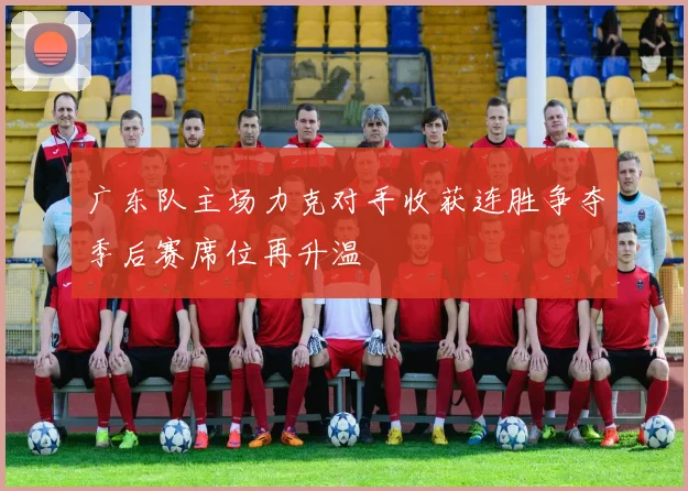 广东队主场力克对手收获连胜争夺季后赛席位再升温