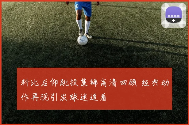 科比后仰跳投集锦高清回顾 经典动作再现引发球迷追看