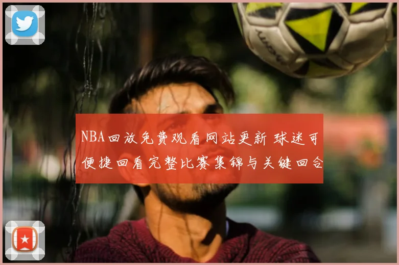 NBA回放免费观看网站更新 球迷可便捷回看完整比赛集锦与关键回合