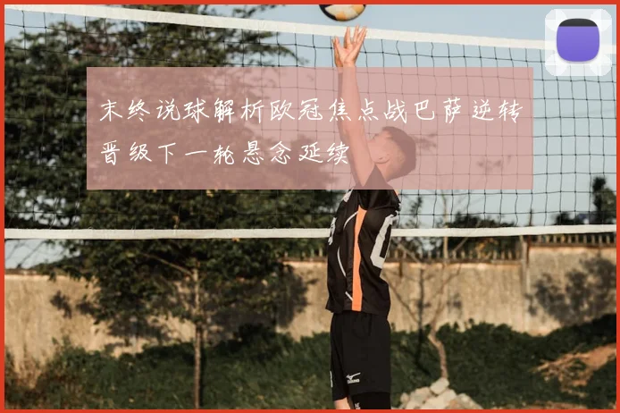末终说球解析欧冠焦点战巴萨逆转晋级下一轮悬念延续