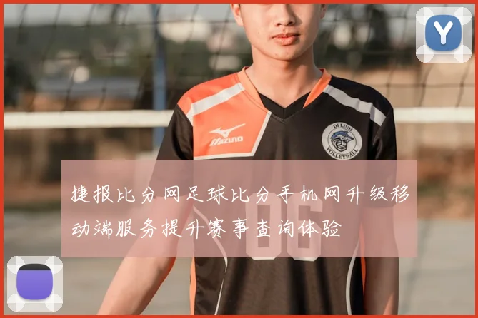 捷报比分网足球比分手机网升级移动端服务提升赛事查询体验