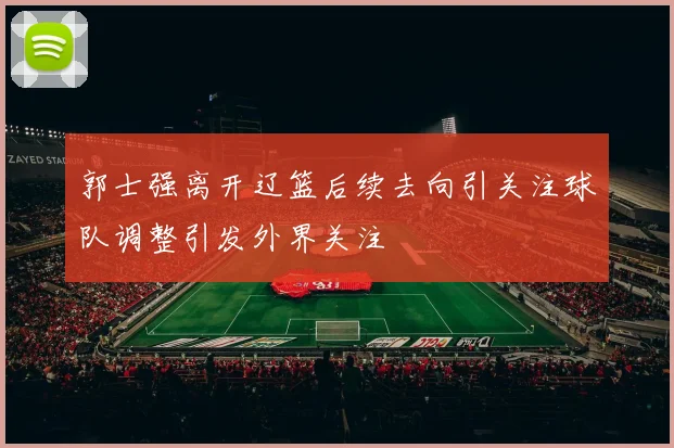 郭士强离开辽篮后续去向引关注球队调整引发外界关注