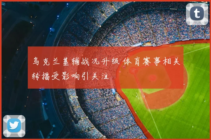 乌克兰基辅战况升级 体育赛事相关转播受影响引关注