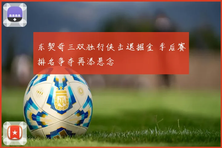 东契奇三双独行侠击退掘金 季后赛排名争夺再添悬念