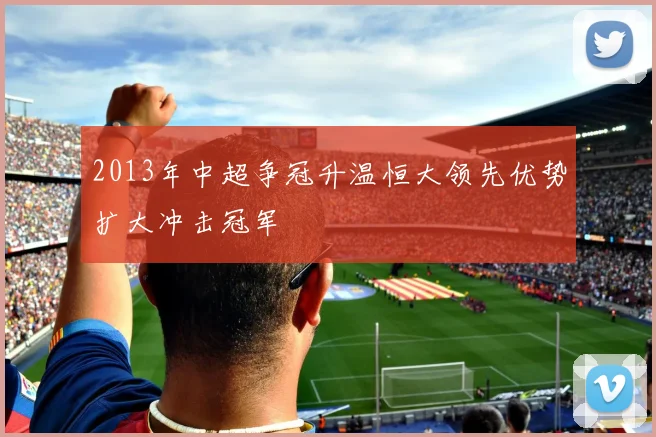 2013年中超争冠升温恒大领先优势扩大冲击冠军