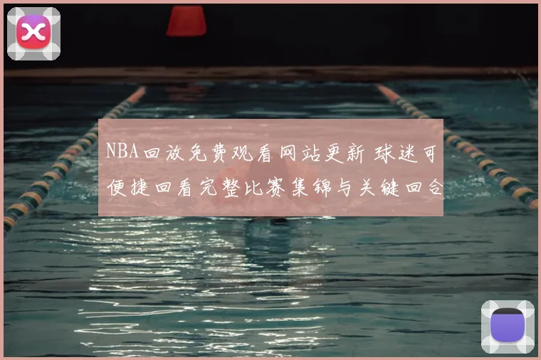 NBA回放免费观看网站更新 球迷可便捷回看完整比赛集锦与关键回合