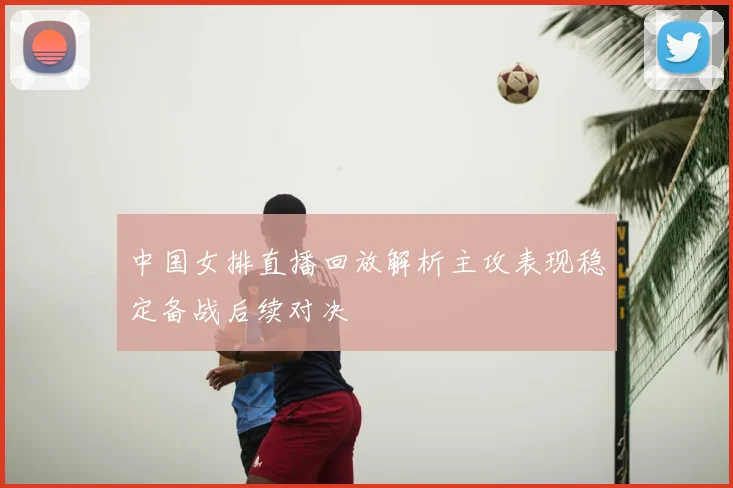 中国女排直播回放解析主攻表现稳定备战后续对决