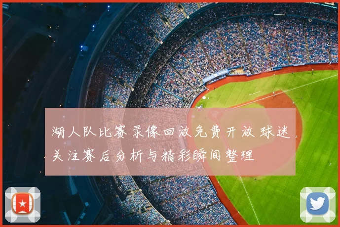 湖人队比赛录像回放免费开放 球迷关注赛后分析与精彩瞬间整理