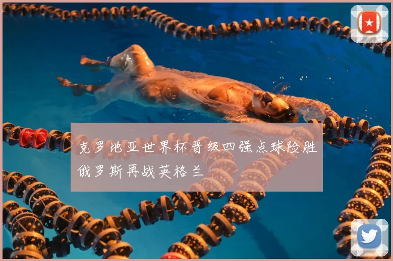 克罗地亚世界杯晋级四强点球险胜俄罗斯再战英格兰