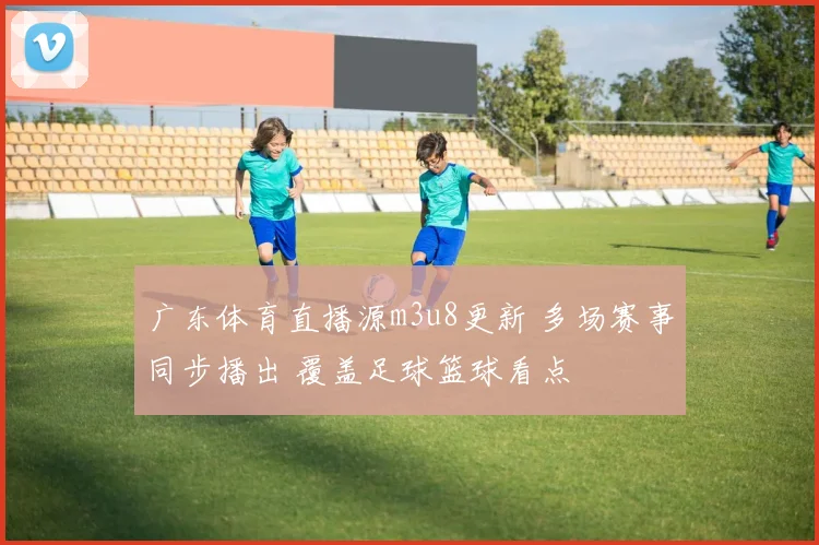 广东体育直播源m3u8更新 多场赛事同步播出 覆盖足球篮球看点