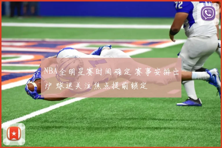 NBA全明星赛时间确定 赛事安排出炉 球迷关注焦点提前锁定