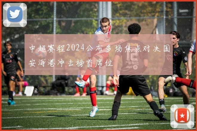 中超赛程2024公布多场焦点对决国安海港冲击榜首席位