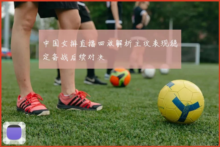 中国女排直播回放解析主攻表现稳定备战后续对决