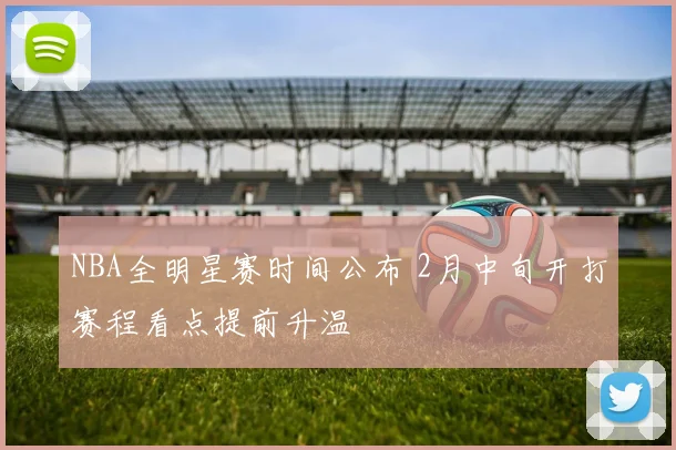 NBA全明星赛时间公布 2月中旬开打赛程看点提前升温