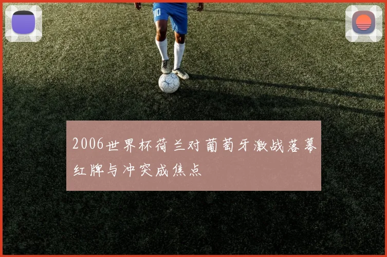 2006世界杯荷兰对葡萄牙激战落幕红牌与冲突成焦点