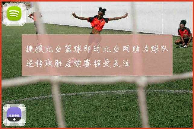 捷报比分篮球即时比分网助力球队逆转取胜后续赛程受关注