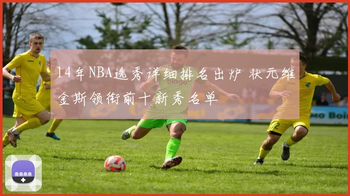 14年NBA选秀详细排名出炉 状元维金斯领衔前十新秀名单