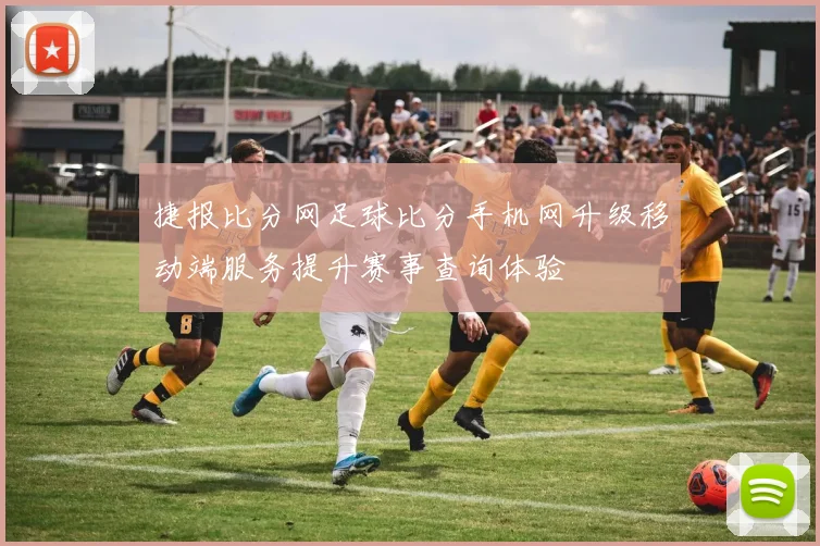 捷报比分网足球比分手机网升级移动端服务提升赛事查询体验