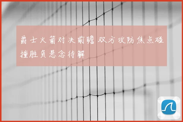 爵士火箭对决前瞻 双方攻防焦点碰撞胜负悬念待解