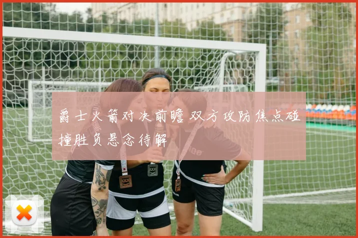 爵士火箭对决前瞻 双方攻防焦点碰撞胜负悬念待解