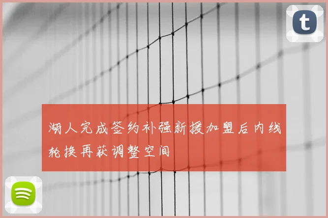 湖人完成签约补强新援加盟后内线轮换再获调整空间