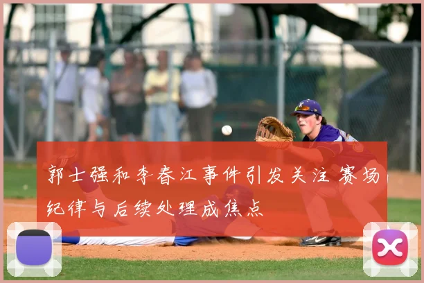 郭士强和李春江事件引发关注 赛场纪律与后续处理成焦点